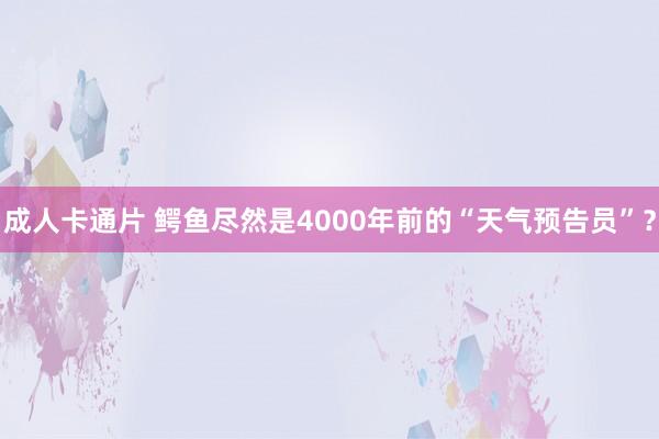 成人卡通片 鳄鱼尽然是4000年前的“天气预告员”？