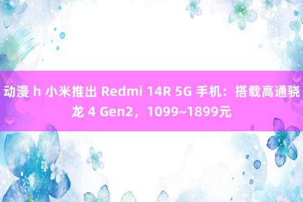 动漫 h 小米推出 Redmi 14R 5G 手机：搭载高通骁龙 4 Gen2，1099~1899元