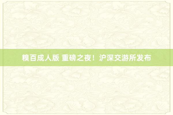 糗百成人版 重磅之夜！沪深交游所发布