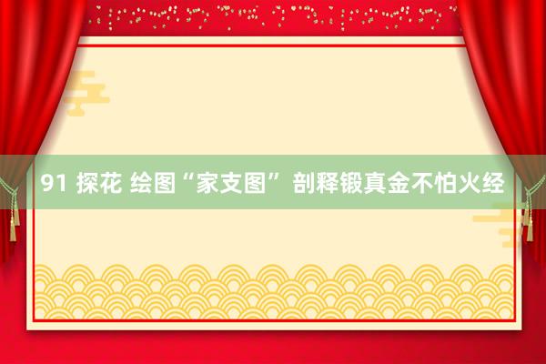91 探花 绘图“家支图” 剖释锻真金不怕火经