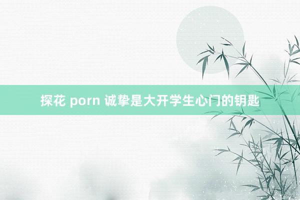 探花 porn 诚挚是大开学生心门的钥匙