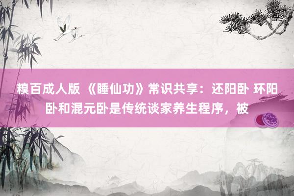 糗百成人版 《睡仙功》常识共享:还阳卧 环阳卧和混元卧是传统谈家养生程序,被