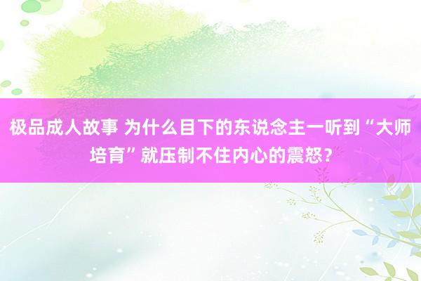 极品成人故事 为什么目下的东说念主一听到“大师培育”就压制不住内心的震怒？