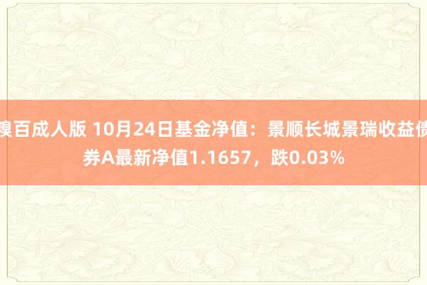 糗百成人版 10月24日基金净值：景顺长城景瑞收益债券A最新净值1.1657，跌0.03%