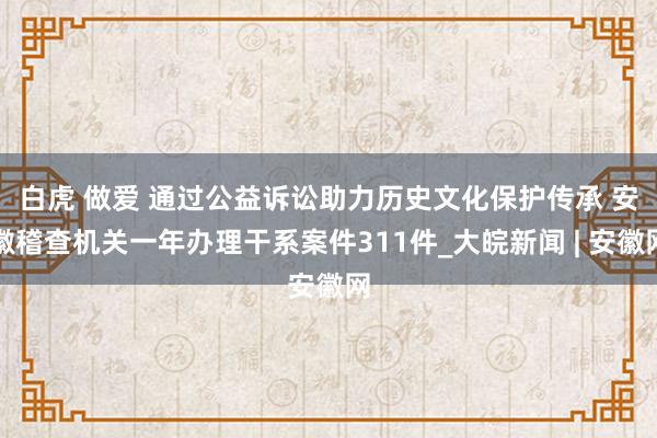 白虎 做爱 ﻿通过公益诉讼助力历史文化保护传承 安徽稽查机关一年办理干系案件311件_大皖新闻 | 安徽网