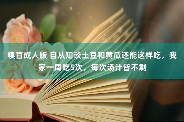 糗百成人版 自从知谈土豆和黄瓜还能这样吃，我家一周吃5次，每次汤汁皆不剩