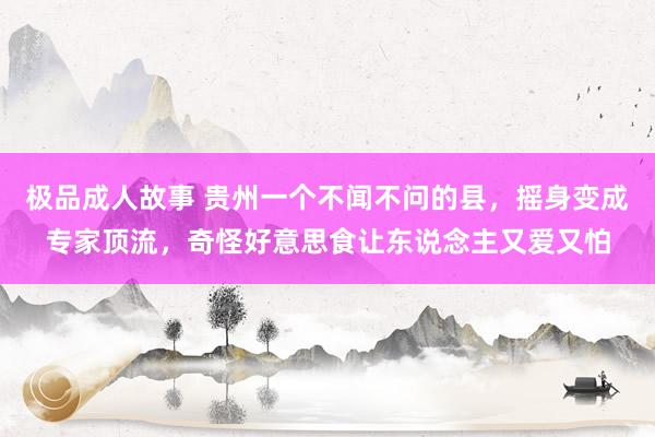 极品成人故事 贵州一个不闻不问的县，摇身变成专家顶流，奇怪好意思食让东说念主又爱又怕