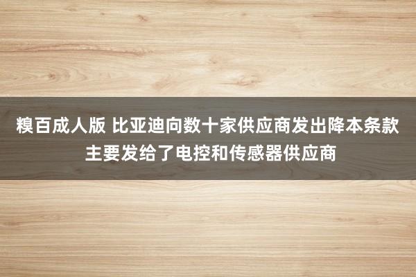 糗百成人版 比亚迪向数十家供应商发出降本条款 主要发给了电控和传感器供应商