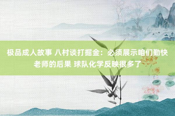 极品成人故事 八村谈打掘金：必须展示咱们勤快老师的后果 球队化学反映很多了