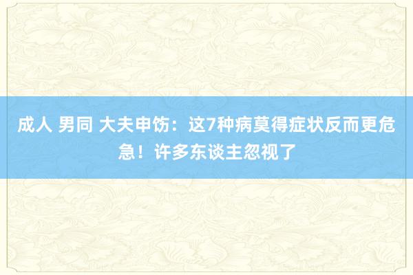 成人 男同 大夫申饬：这7种病莫得症状反而更危急！许多东谈主忽视了