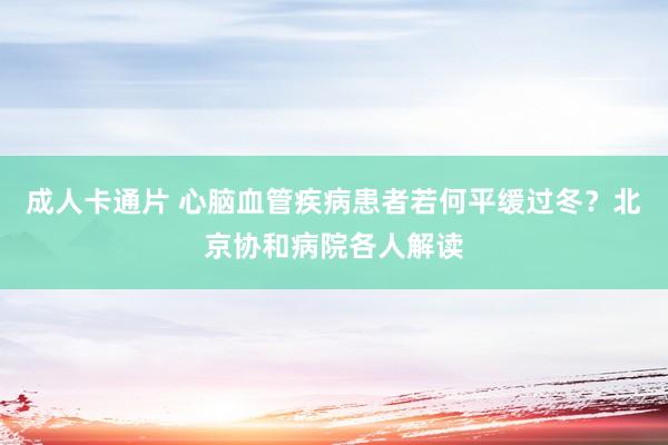成人卡通片 心脑血管疾病患者若何平缓过冬？北京协和病院各人解读