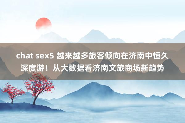 chat sex5 越来越多旅客倾向在济南中恒久深度游！从大数据看济南文旅商场新趋势