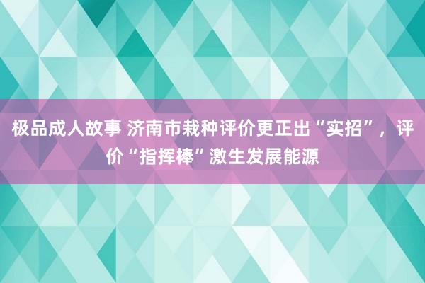 极品成人故事 济南市栽种评价更正出“实招”，评价“指挥棒”激生发展能源