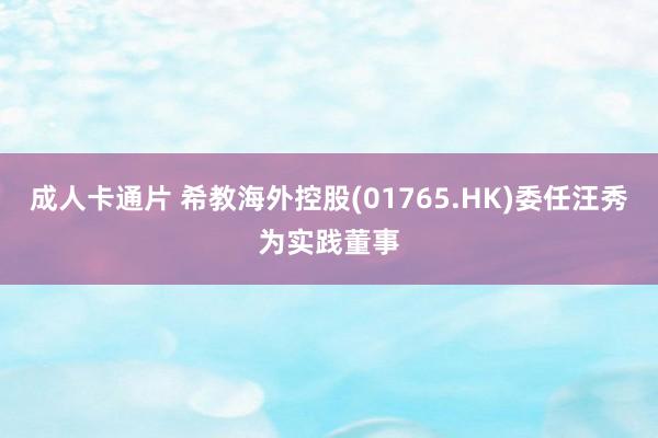成人卡通片 希教海外控股(01765.HK)委任汪秀为实践董事