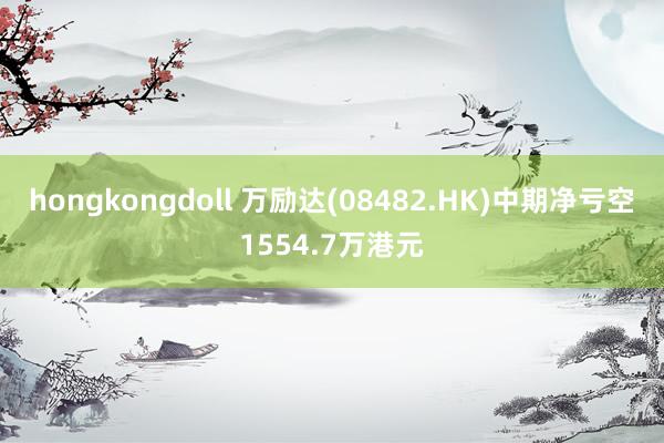 hongkongdoll 万励达(08482.HK)中期净亏空1554.7万港元