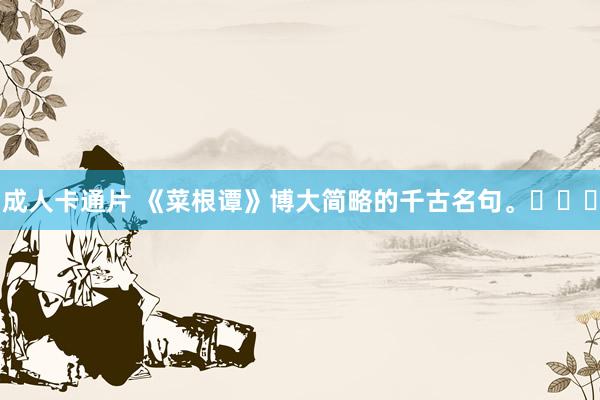 成人卡通片 《菜根谭》博大简略的千古名句。​​​