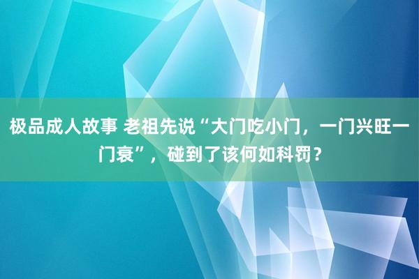 极品成人故事 老祖先说“大门吃小门，一门兴旺一门衰”，碰到了该何如科罚？