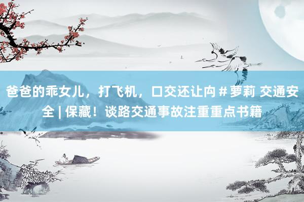 爸爸的乖女儿，打飞机，口交还让禸＃萝莉 交通安全 | 保藏！谈路交通事故注重重点书籍