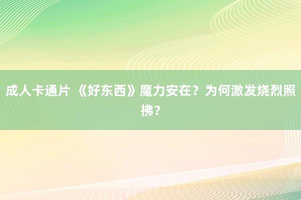 成人卡通片 《好东西》魔力安在？为何激发烧烈照拂？
