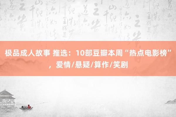 极品成人故事 推选：10部豆瓣本周“热点电影榜”，爱情/悬疑/算作/笑剧