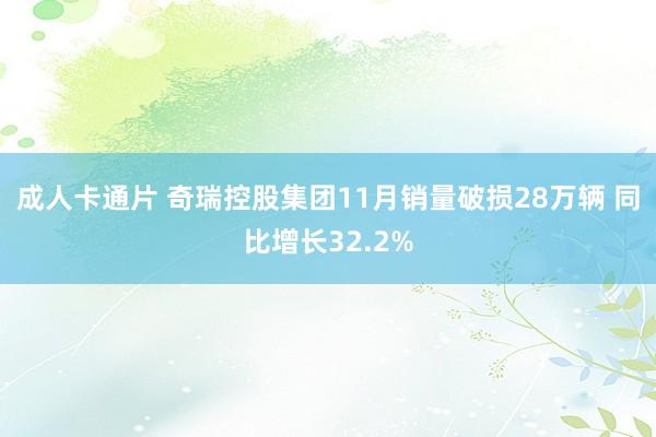 成人卡通片 奇瑞控股集团11月销量破损28万辆 同比增长32.2%