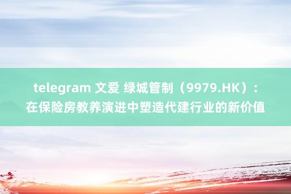 telegram 文爱 绿城管制（9979.HK）：在保险房教养演进中塑造代建行业的新价值