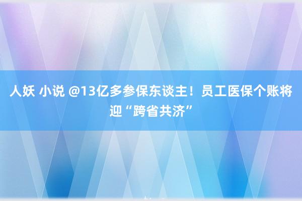 人妖 小说 @13亿多参保东谈主！员工医保个账将迎“跨省共济”