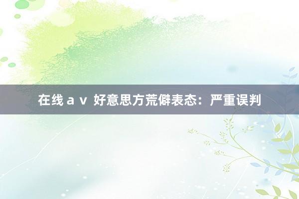 在线ａｖ 好意思方荒僻表态：严重误判