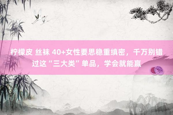 柠檬皮 丝袜 40+女性要思稳重缜密，千万别错过这“三大类”单品，学会就能赢