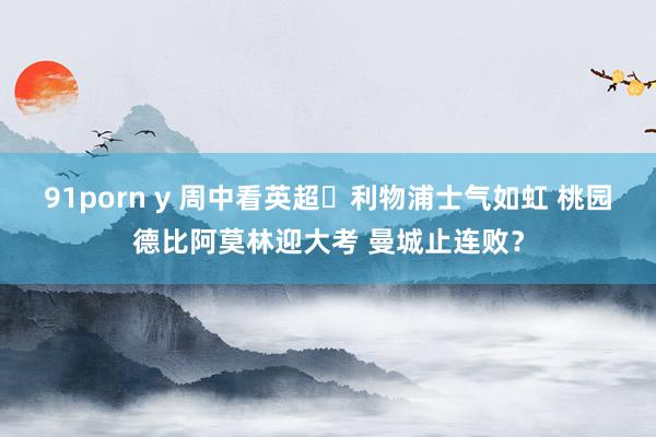 91porn y 周中看英超⚽利物浦士气如虹 桃园德比阿莫林迎大考 曼城止连败？