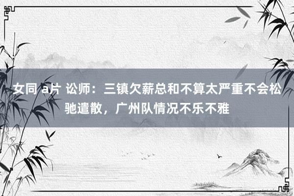 女同 a片 讼师：三镇欠薪总和不算太严重不会松驰遣散，广州队情况不乐不雅