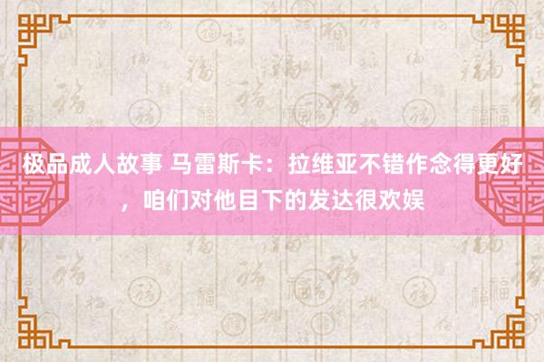 极品成人故事 马雷斯卡：拉维亚不错作念得更好，咱们对他目下的发达很欢娱