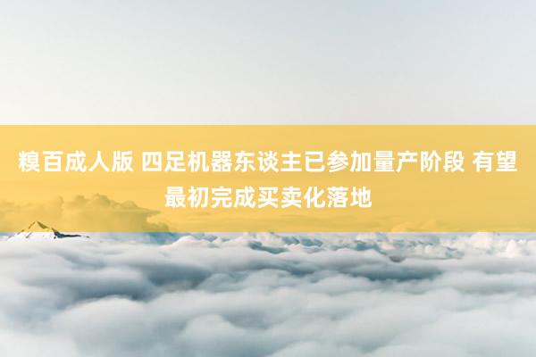 糗百成人版 四足机器东谈主已参加量产阶段 有望最初完成买卖化落地