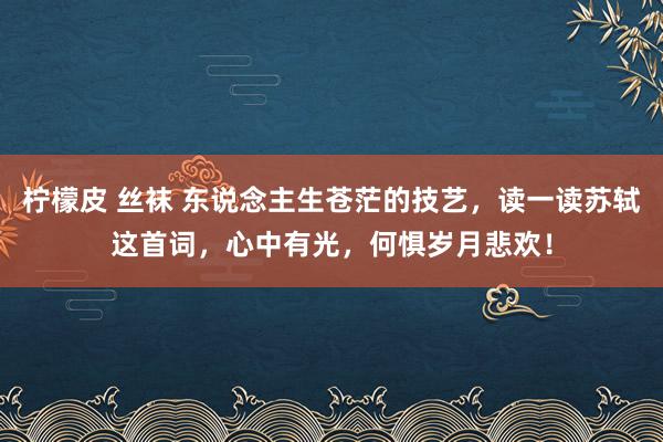 柠檬皮 丝袜 东说念主生苍茫的技艺，读一读苏轼这首词，心中有光，何惧岁月悲欢！