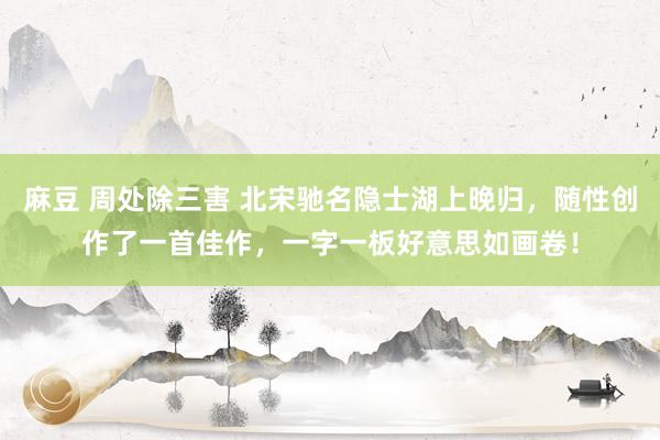 麻豆 周处除三害 北宋驰名隐士湖上晚归，随性创作了一首佳作，一字一板好意思如画卷！