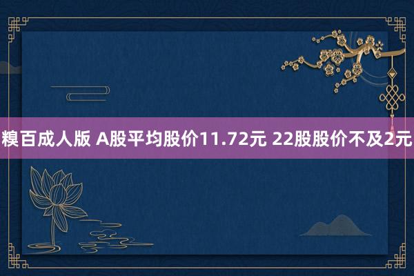 糗百成人版 A股平均股价11.72元 22股股价不及2元