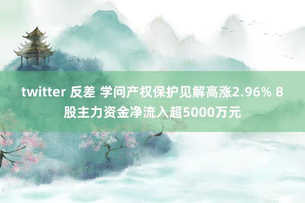 twitter 反差 学问产权保护见解高涨2.96% 8股主力资金净流入超5000万元