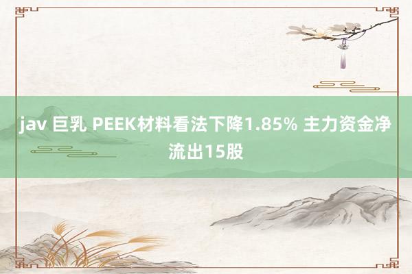 jav 巨乳 PEEK材料看法下降1.85% 主力资金净流出15股