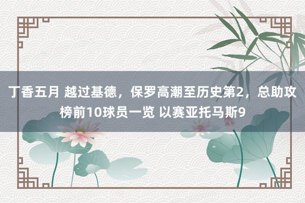 丁香五月 越过基德，保罗高潮至历史第2，总助攻榜前10球员一览 以赛亚托马斯9