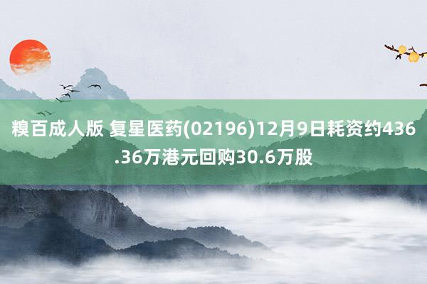 糗百成人版 复星医药(02196)12月9日耗资约436.36万港元回购30.6万股
