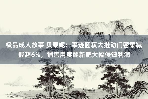 极品成人故事 贝泰妮：事迹圆寂大推动们密集减握超6%，销售用度翻新肥大幅侵蚀利润