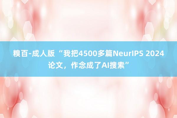 糗百-成人版 “我把4500多篇NeurIPS 2024论文，作念成了AI搜索”