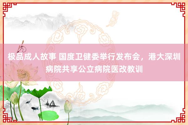 极品成人故事 国度卫健委举行发布会，港大深圳病院共享公立病院医改教训