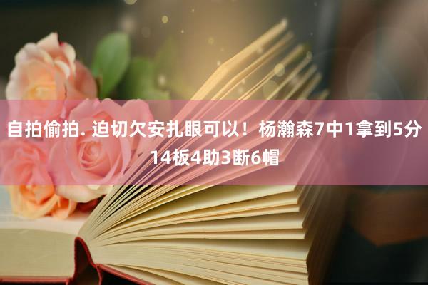 自拍偷拍. 迫切欠安扎眼可以！杨瀚森7中1拿到5分14板4助3断6帽