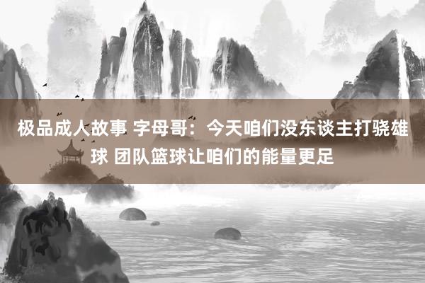 极品成人故事 字母哥：今天咱们没东谈主打骁雄球 团队篮球让咱们的能量更足