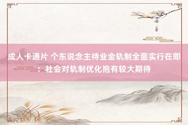 成人卡通片 个东说念主待业金轨制全面实行在即：社会对轨制优化抱有较大期待
