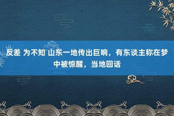 反差 为不知 山东一地传出巨响，有东谈主称在梦中被惊醒，当地回话