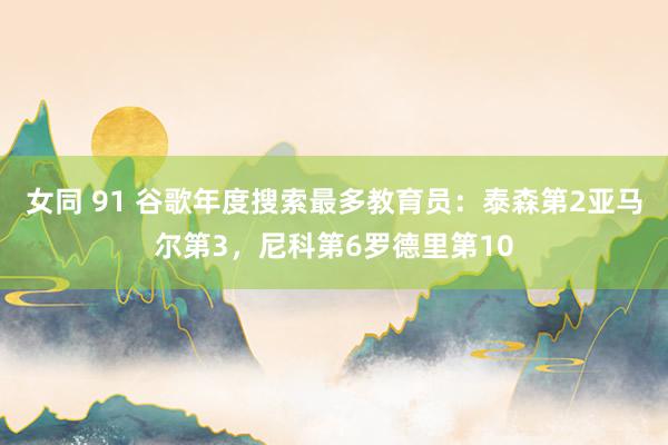 女同 91 谷歌年度搜索最多教育员：泰森第2亚马尔第3，尼科第6罗德里第10