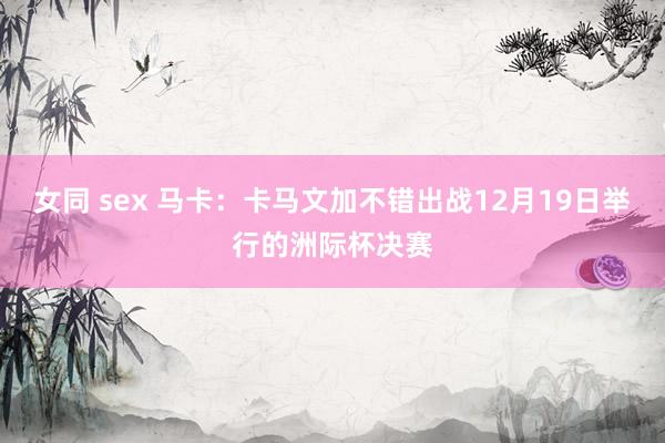 女同 sex 马卡：卡马文加不错出战12月19日举行的洲际杯决赛