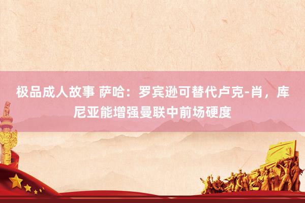 极品成人故事 萨哈：罗宾逊可替代卢克-肖，库尼亚能增强曼联中前场硬度